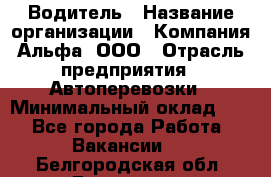 Водитель › Название организации ­ Компания Альфа, ООО › Отрасль предприятия ­ Автоперевозки › Минимальный оклад ­ 1 - Все города Работа » Вакансии   . Белгородская обл.,Белгород г.